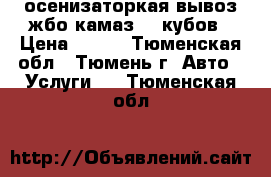 осенизаторкая вывоз жбо камаз 10 кубов › Цена ­ 900 - Тюменская обл., Тюмень г. Авто » Услуги   . Тюменская обл.